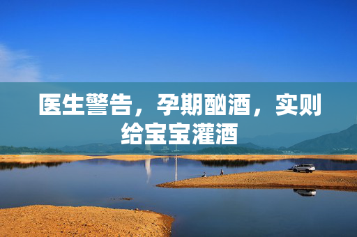 医生警告，孕期酗酒，实则给宝宝灌酒