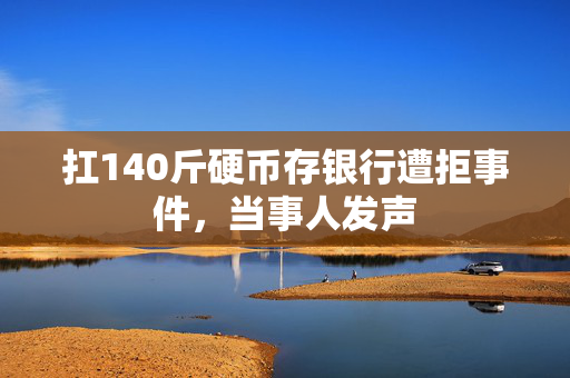 扛140斤硬币存银行遭拒事件，当事人发声