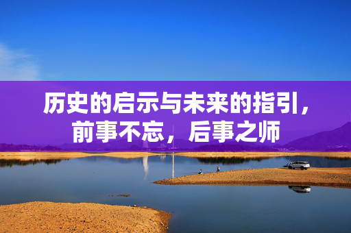 历史的启示与未来的指引，前事不忘，后事之师