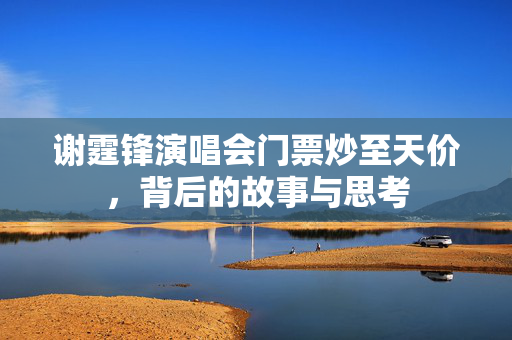 谢霆锋演唱会门票炒至天价，背后的故事与思考