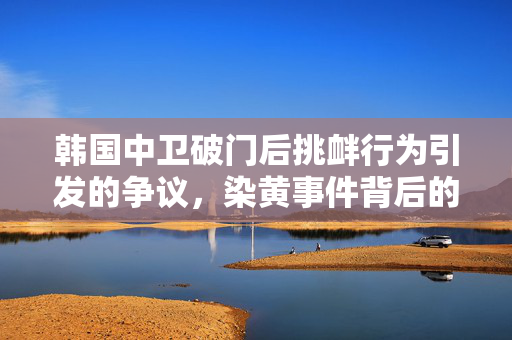 韩国中卫破门后挑衅行为引发的争议，染黄事件背后的思考