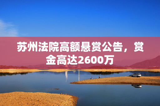 苏州法院高额悬赏公告，赏金高达2600万