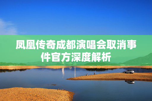 凤凰传奇成都演唱会取消事件官方深度解析
