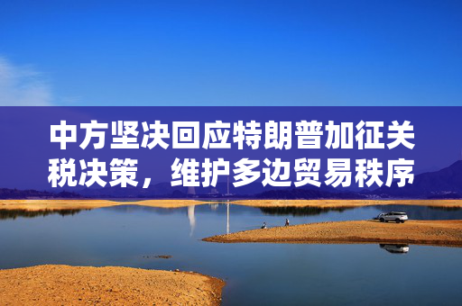 中方坚决回应特朗普加征关税决策，维护多边贸易秩序的立场坚定