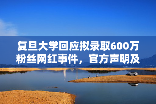 复旦大学回应拟录取600万粉丝网红事件，官方声明及处理结果