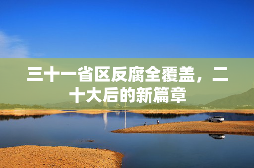 三十一省区反腐全覆盖，二十大后的新篇章