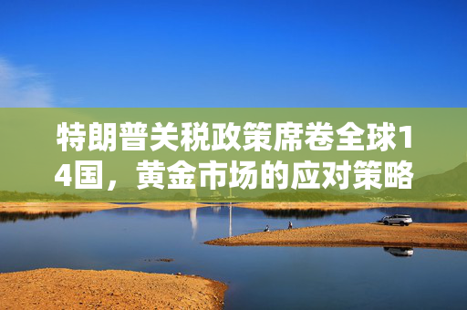 特朗普关税政策席卷全球14国，黄金市场的应对策略
