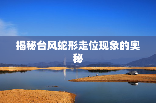 揭秘台风蛇形走位现象的奥秘