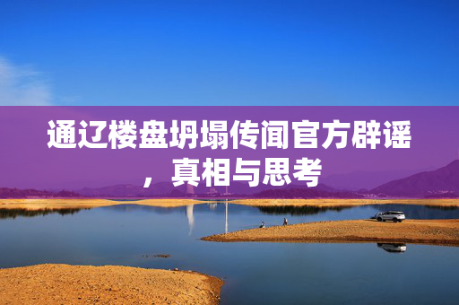 通辽楼盘坍塌传闻官方辟谣，真相与思考