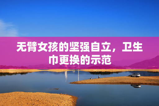 无臂女孩的坚强自立，卫生巾更换的示范
