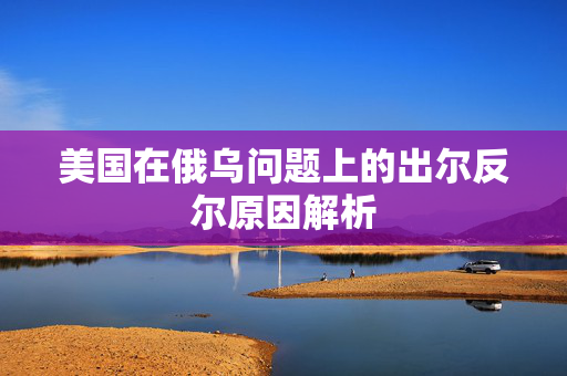 美国在俄乌问题上的出尔反尔原因解析