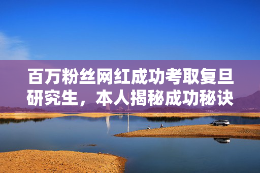 百万粉丝网红成功考取复旦研究生，本人揭秘成功秘诀