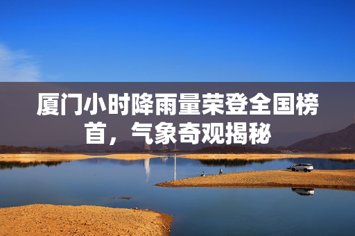 厦门小时降雨量荣登全国榜首，气象奇观揭秘