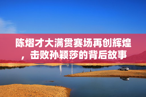 陈熠才大满贯赛场再创辉煌，击败孙颖莎的背后故事
