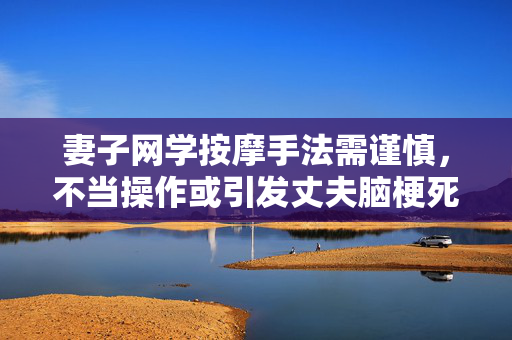妻子网学按摩手法需谨慎，不当操作或引发丈夫脑梗死