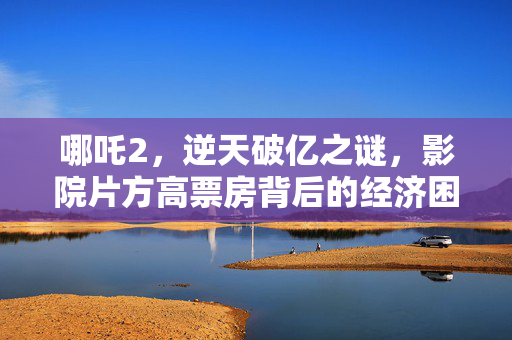 哪吒2，逆天破亿之谜，影院片方高票房背后的经济困境