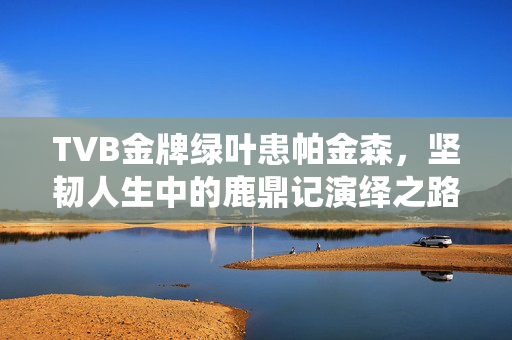 TVB金牌绿叶患帕金森，坚韧人生中的鹿鼎记演绎之路