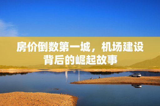 房价倒数第一城，机场建设背后的崛起故事