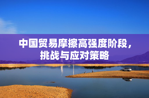 中国贸易摩擦高强度阶段，挑战与应对策略