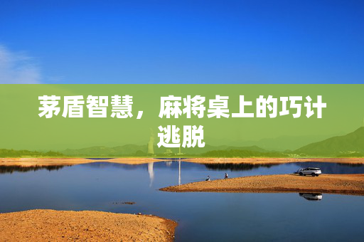 茅盾智慧，麻将桌上的巧计逃脱