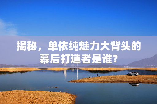 揭秘，单依纯魅力大背头的幕后打造者是谁？