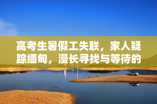 高考生暑假工失联，家人疑踪缅甸，漫长寻找与等待的旅程