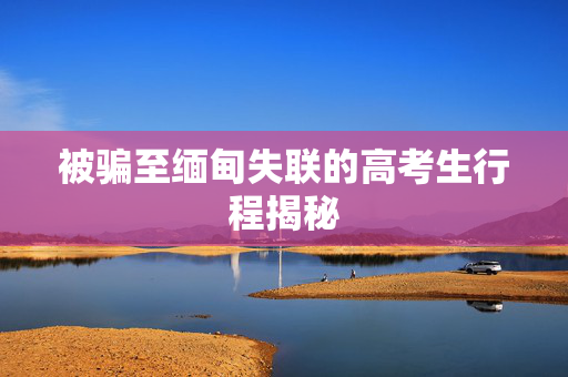 被骗至缅甸失联的高考生行程揭秘