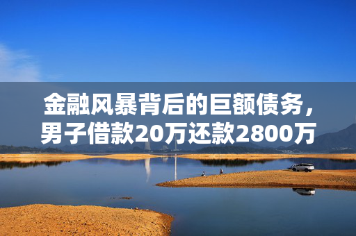 金融风暴背后的巨额债务，男子借款20万还款2800万仍欠470万
