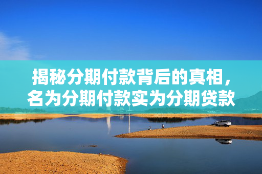 揭秘分期付款背后的真相，名为分期付款实为分期贷款
