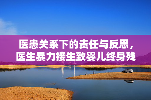 医患关系下的责任与反思，医生暴力接生致婴儿终身残疾的警示