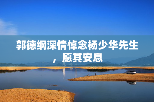 郭德纲深情悼念杨少华先生，愿其安息