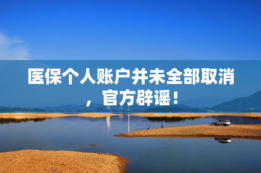 医保个人账户并未全部取消，官方辟谣！
