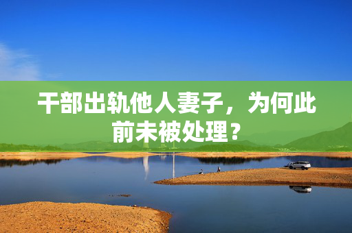 干部出轨他人妻子，为何此前未被处理？