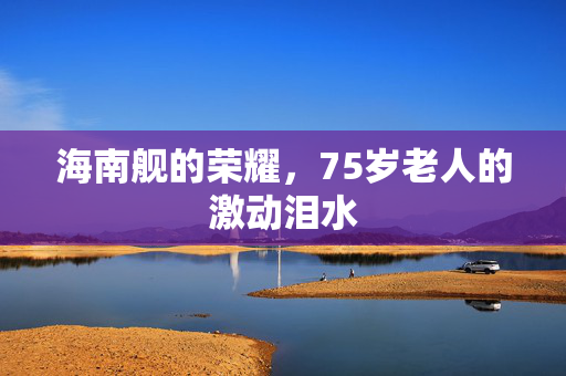 海南舰的荣耀，75岁老人的激动泪水
