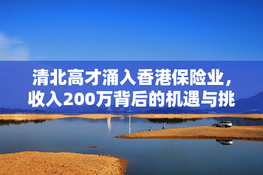 清北高才涌入香港保险业，收入200万背后的机遇与挑战
