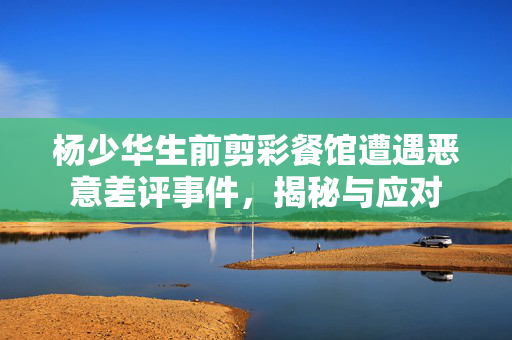 杨少华生前剪彩餐馆遭遇恶意差评事件，揭秘与应对