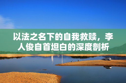 以法之名下的自我救赎，李人俊自首坦白的深度剖析