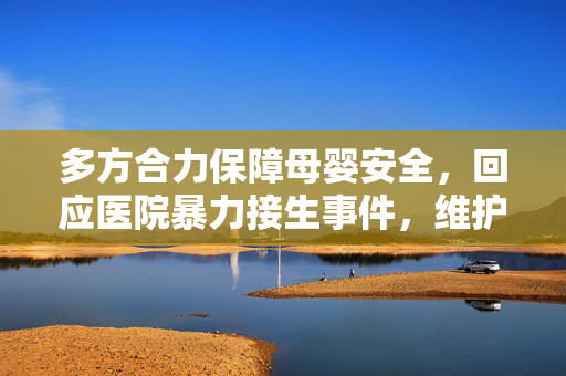 多方合力保障母婴安全，回应医院暴力接生事件，维护医疗伦理