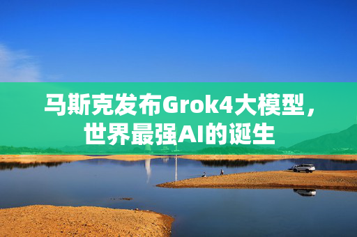 马斯克发布Grok4大模型，世界最强AI的诞生