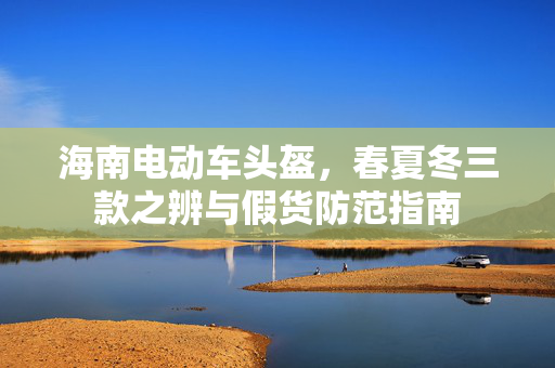 海南电动车头盔，春夏冬三款之辨与假货防范指南