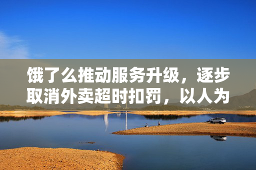 饿了么推动服务升级，逐步取消外卖超时扣罚，以人为本的探索