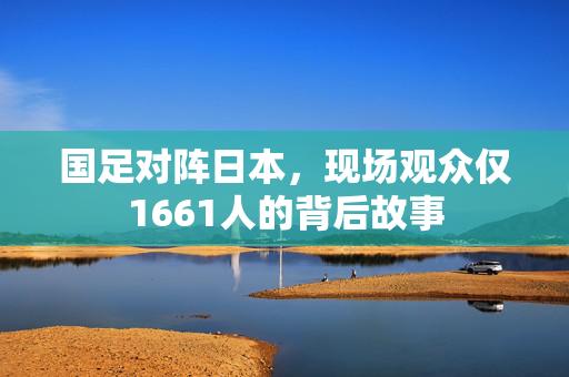 国足对阵日本，现场观众仅1661人的背后故事