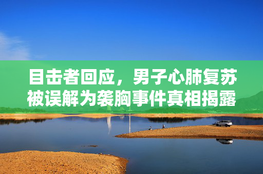目击者回应，男子心肺复苏被误解为袭胸事件真相揭露