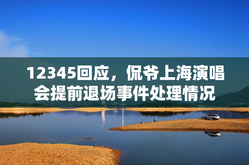 12345回应，侃爷上海演唱会提前退场事件处理情况