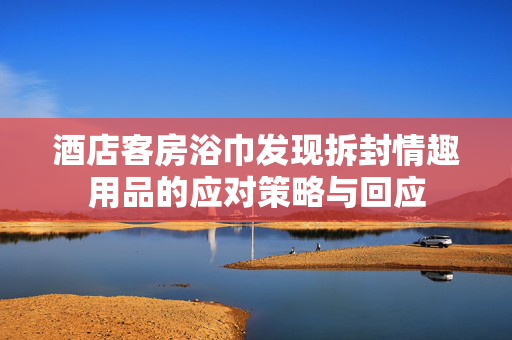 酒店客房浴巾发现拆封情趣用品的应对策略与回应