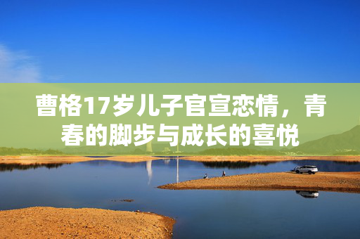 曹格17岁儿子官宣恋情，青春的脚步与成长的喜悦