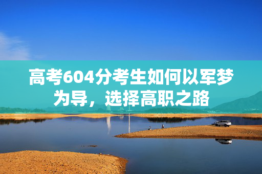 高考604分考生如何以军梦为导，选择高职之路
