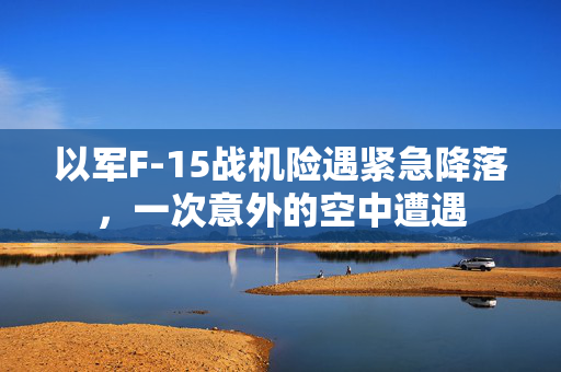 以军F-15战机险遇紧急降落，一次意外的空中遭遇