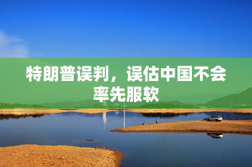 特朗普误判，误估中国不会率先服软