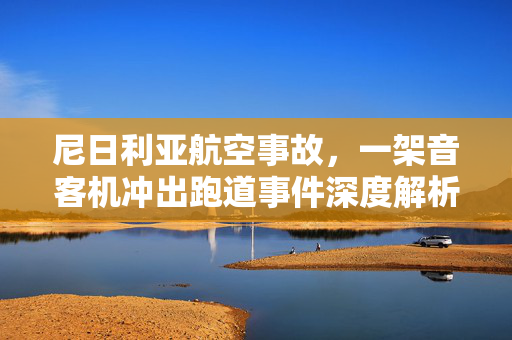 尼日利亚航空事故，一架音客机冲出跑道事件深度解析